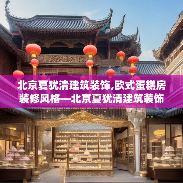 北京夏犹清建筑装饰,欧式蛋糕房装修风格—北京夏犹清建筑装饰557.a433b434c437fgy.444bnbn