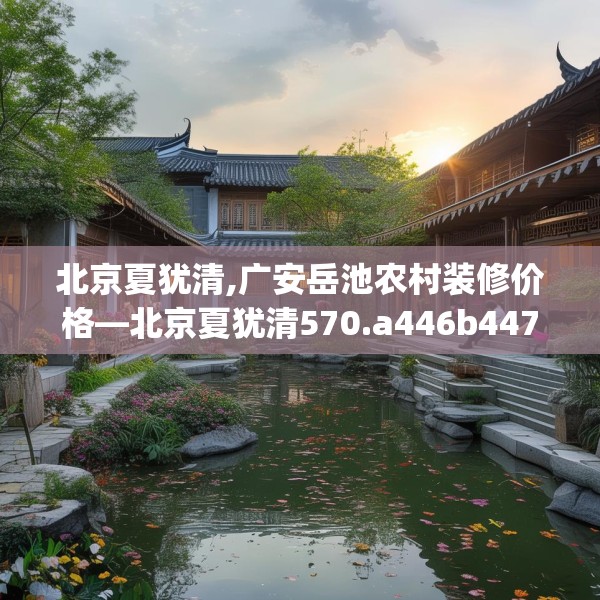 北京夏犹清,广安岳池农村装修价格—北京夏犹清570.a446b447c450fgy.457lkjl