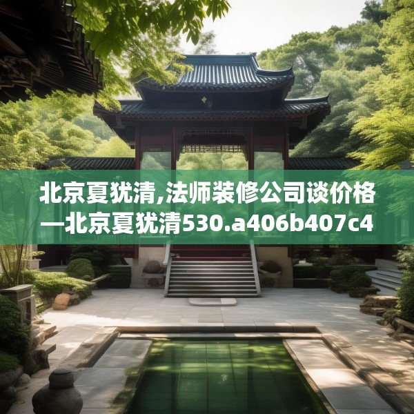 北京夏犹清,法师装修公司谈价格—北京夏犹清530.a406b407c410fgy.417wew