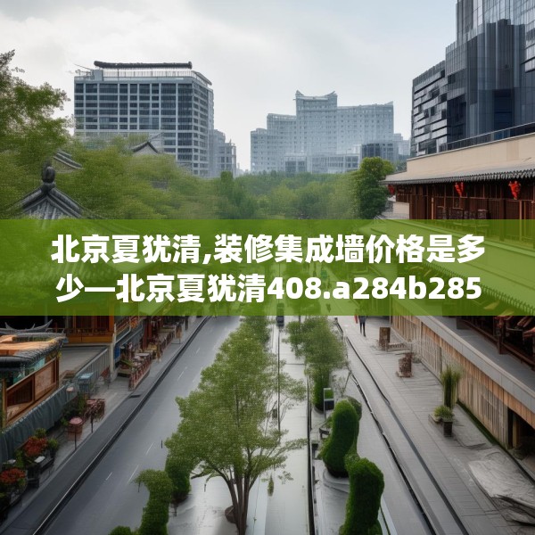 北京夏犹清,装修集成墙价格是多少—北京夏犹清408.a284b285c288fgy.295lkjl