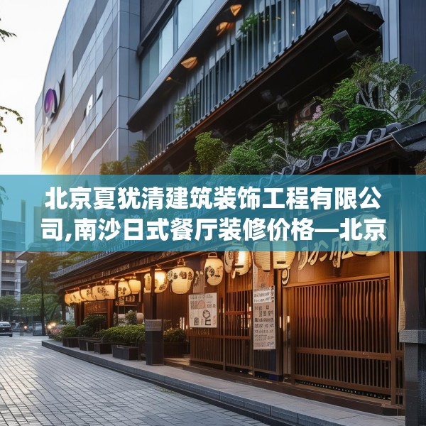 北京夏犹清建筑装饰工程有限公司,南沙日式餐厅装修价格—北京夏犹清建筑装饰工程有限公司257.a133b134c137fgy.144fds