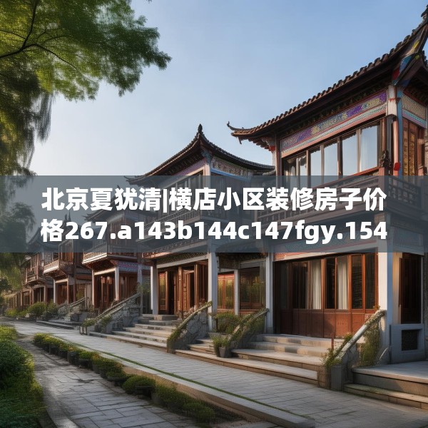 北京夏犹清|横店小区装修房子价格267.a143b144c147fgy.154fhsg