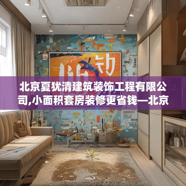北京夏犹清建筑装饰工程有限公司,小面积套房装修更省钱—北京夏犹清建筑装饰工程有限公司199.a75b76c79fgy.86jhhj