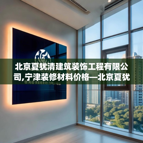 北京夏犹清建筑装饰工程有限公司,宁津装修材料价格—北京夏犹清建筑装饰工程有限公司195.a71b72c75fgy.82fhsg