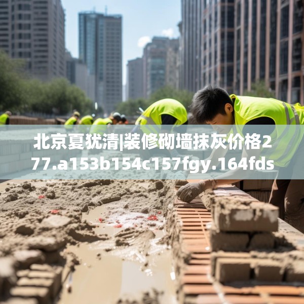 北京夏犹清|装修砌墙抹灰价格277.a153b154c157fgy.164fdsfds