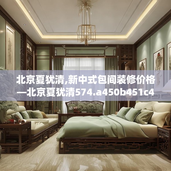 北京夏犹清,新中式包间装修价格—北京夏犹清574.a450b451c454fgy.461dewqe