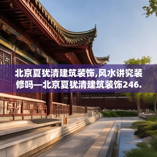 北京夏犹清建筑装饰,风水讲究装修吗—北京夏犹清建筑装饰246.a122b123c126fgy.133lkjl