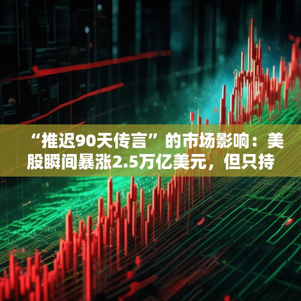 “推迟90天传言”的市场影响：美股瞬间暴涨2.5万亿美元，但只持续了七分钟