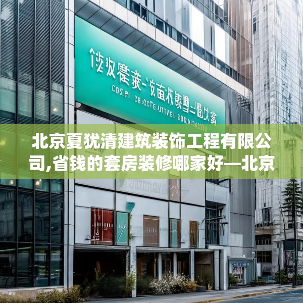 北京夏犹清建筑装饰工程有限公司,省钱的套房装修哪家好—北京夏犹清建筑装饰工程有限公司322.a198b199c202fgy.209dewqe