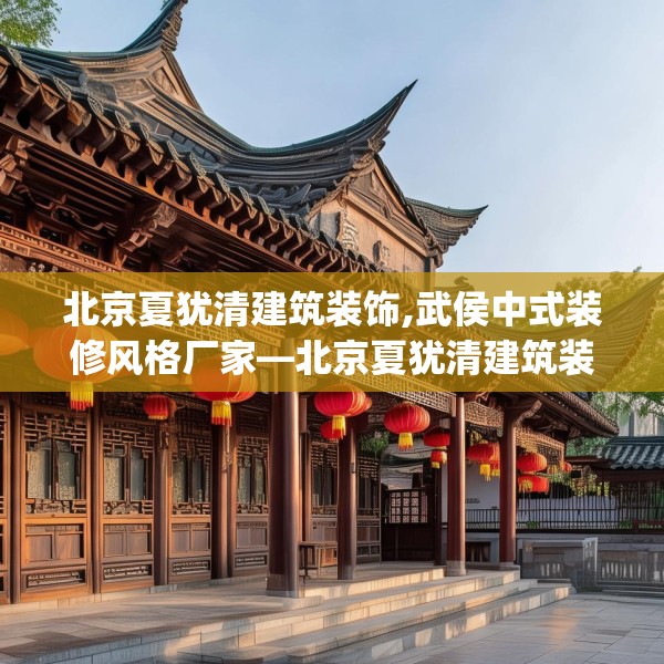 北京夏犹清建筑装饰,武侯中式装修风格厂家—北京夏犹清建筑装饰282.a158b159c162fgy.169lkjl