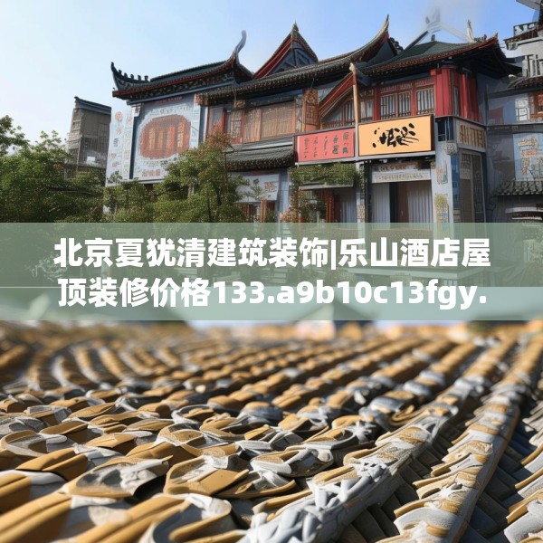 北京夏犹清建筑装饰|乐山酒店屋顶装修价格133.a9b10c13fgy.20fdsfds
