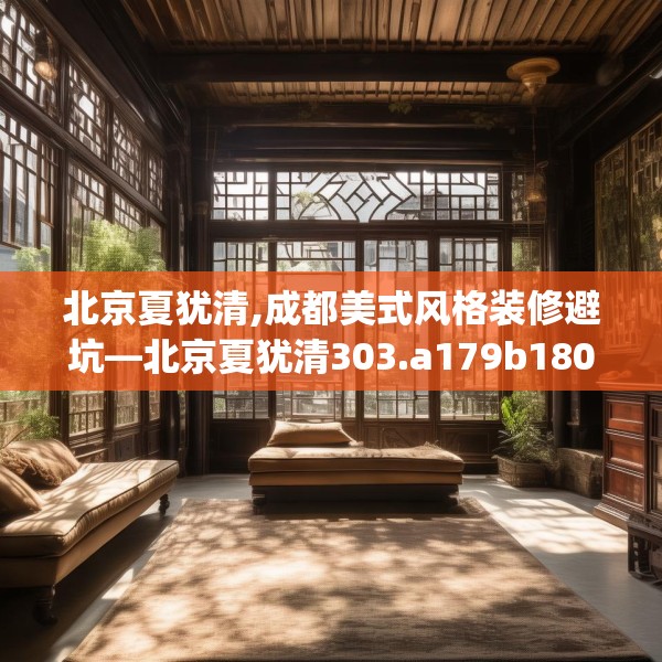 北京夏犹清,成都美式风格装修避坑—北京夏犹清303.a179b180c183fgy.190fhsg