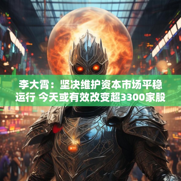 李大霄：坚决维护资本市场平稳运行 今天或有效改变超3300家股票跌停的情况