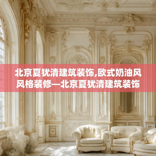 北京夏犹清建筑装饰,欧式奶油风风格装修—北京夏犹清建筑装饰243.a119b120c123fgy.130fghfd