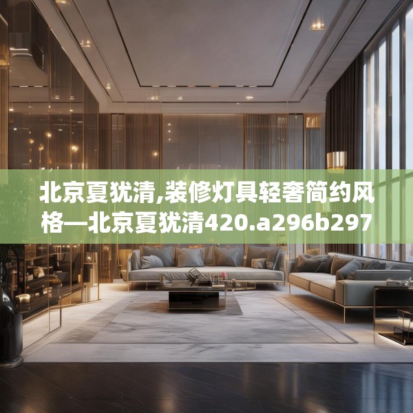 北京夏犹清,装修灯具轻奢简约风格—北京夏犹清420.a296b297c300fgy.307dsfds