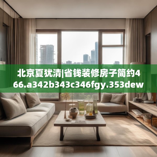北京夏犹清|省钱装修房子简约466.a342b343c346fgy.353dewqe