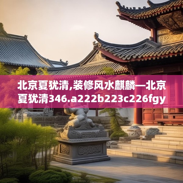 北京夏犹清,装修风水麒麟—北京夏犹清346.a222b223c226fgy.233htyj