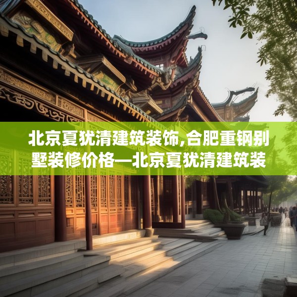 北京夏犹清建筑装饰,合肥重钢别墅装修价格—北京夏犹清建筑装饰275.a151b152c155fgy.162fds