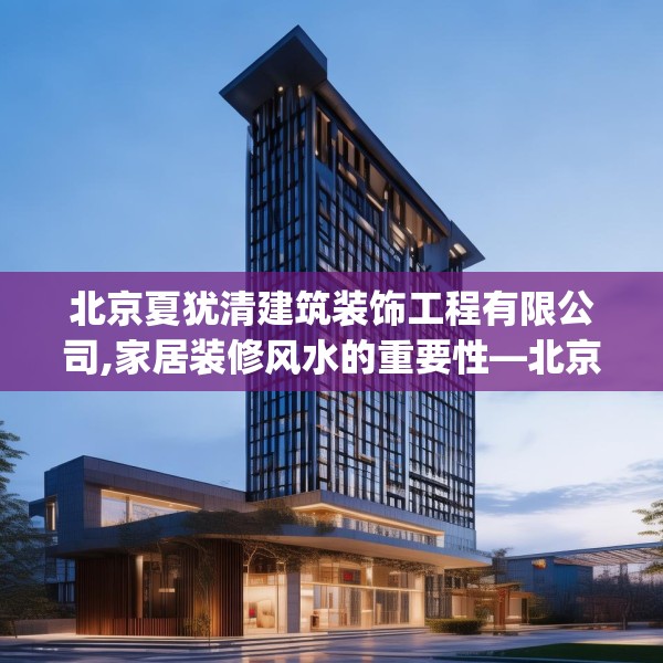 北京夏犹清建筑装饰工程有限公司,家居装修风水的重要性—北京夏犹清建筑装饰工程有限公司556.a432b433c436fgy.443dewqe