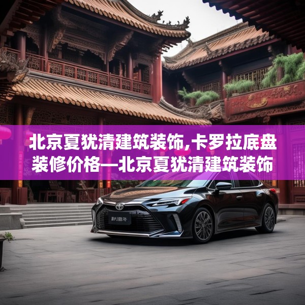 北京夏犹清建筑装饰,卡罗拉底盘装修价格—北京夏犹清建筑装饰414.a290b291c294fgy.301nbn