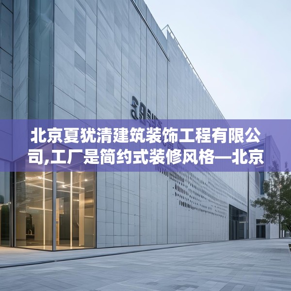 北京夏犹清建筑装饰工程有限公司,工厂是简约式装修风格—北京夏犹清建筑装饰工程有限公司506.a382b383c386fgy.39376663