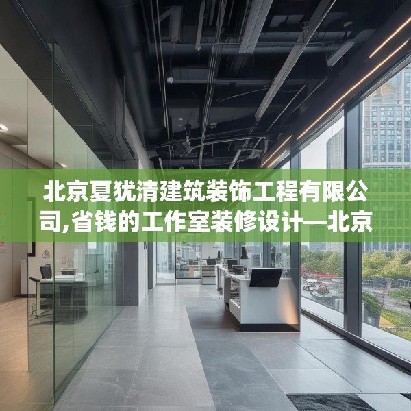 北京夏犹清建筑装饰工程有限公司,省钱的工作室装修设计—北京夏犹清建筑装饰工程有限公司225.a101b102c105fgy.112fghfd