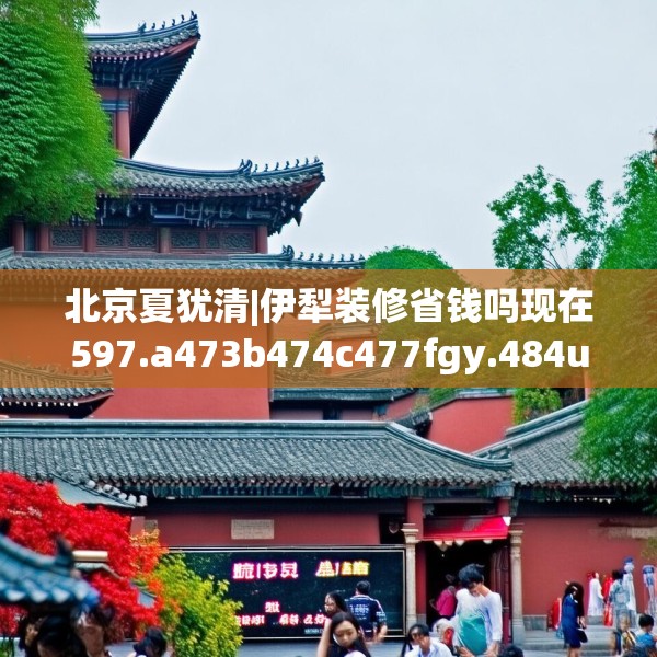 北京夏犹清|伊犁装修省钱吗现在597.a473b474c477fgy.484uyk