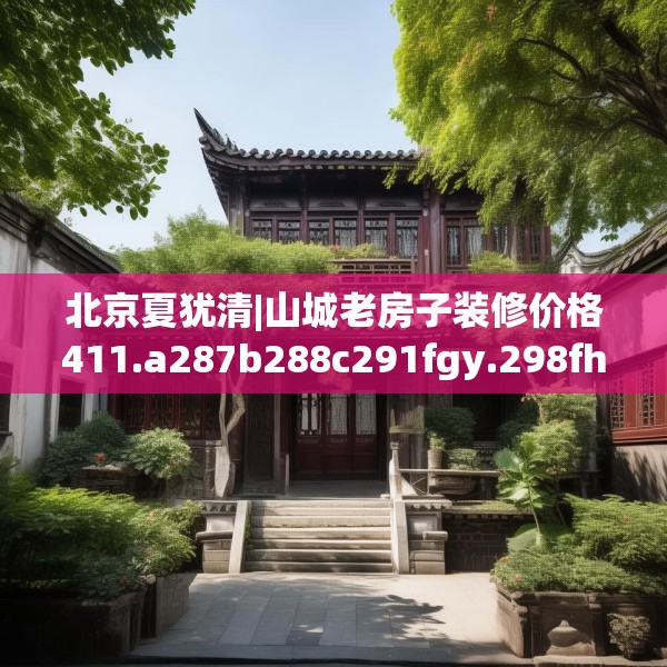 北京夏犹清|山城老房子装修价格411.a287b288c291fgy.298fhsg