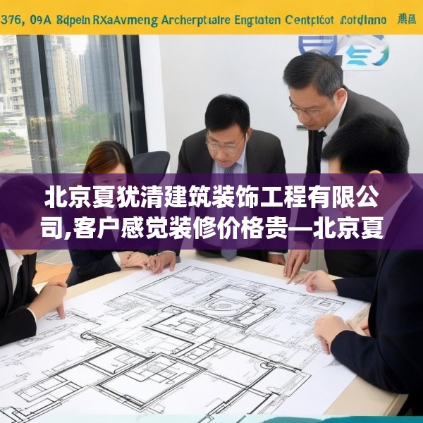北京夏犹清建筑装饰工程有限公司,客户感觉装修价格贵—北京夏犹清建筑装饰工程有限公司376.a252b253c256fgy.263dewqe