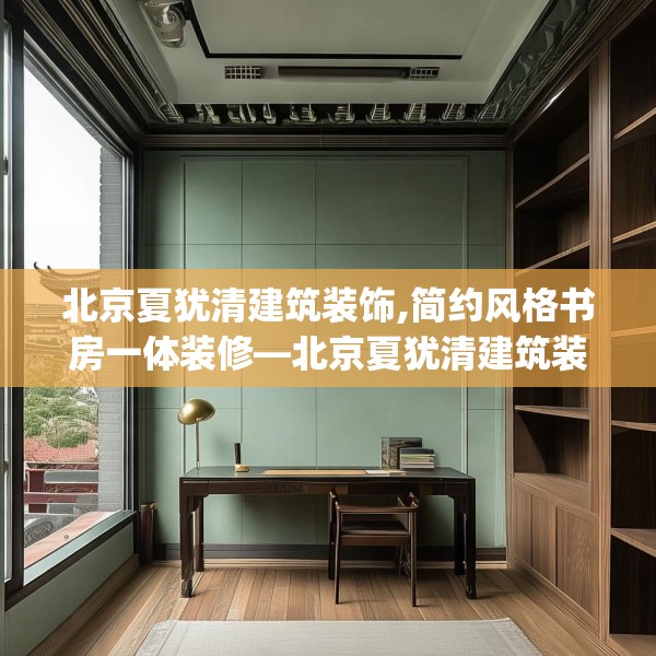 北京夏犹清建筑装饰,简约风格书房一体装修—北京夏犹清建筑装饰445.a321b322c325fgy.332poiy