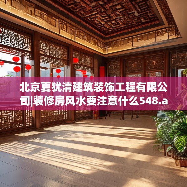 北京夏犹清建筑装饰工程有限公司|装修房风水要注意什么548.a424b425c428fgy.435wew