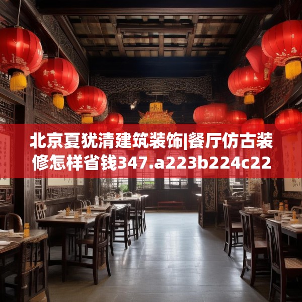 北京夏犹清建筑装饰|餐厅仿古装修怎样省钱347.a223b224c227fgy.234fds