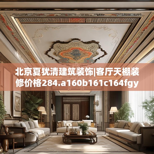 北京夏犹清建筑装饰|客厅天棚装修价格284.a160b161c164fgy.171xczxv