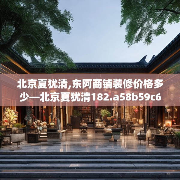 北京夏犹清,东阿商铺装修价格多少—北京夏犹清182.a58b59c62fgy.6976681