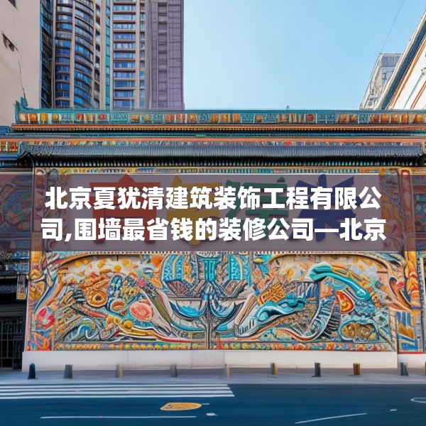 北京夏犹清建筑装饰工程有限公司,围墙最省钱的装修公司—北京夏犹清建筑装饰工程有限公司318.a194b195c198fgy.205lkjl