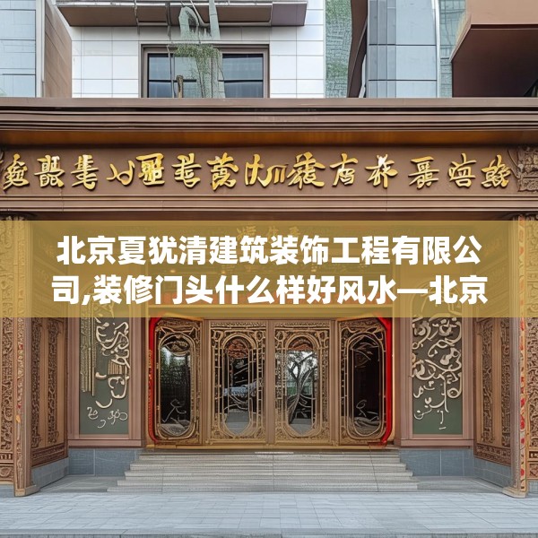北京夏犹清建筑装饰工程有限公司,装修门头什么样好风水—北京夏犹清建筑装饰工程有限公司349.a225b226c229fgy.236fdsfds
