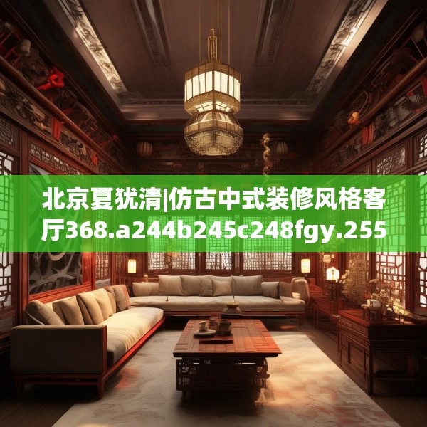 北京夏犹清|仿古中式装修风格客厅368.a244b245c248fgy.255wew
