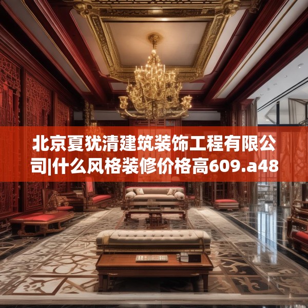 北京夏犹清建筑装饰工程有限公司|什么风格装修价格高609.a485b486c489fgy.496fhsg