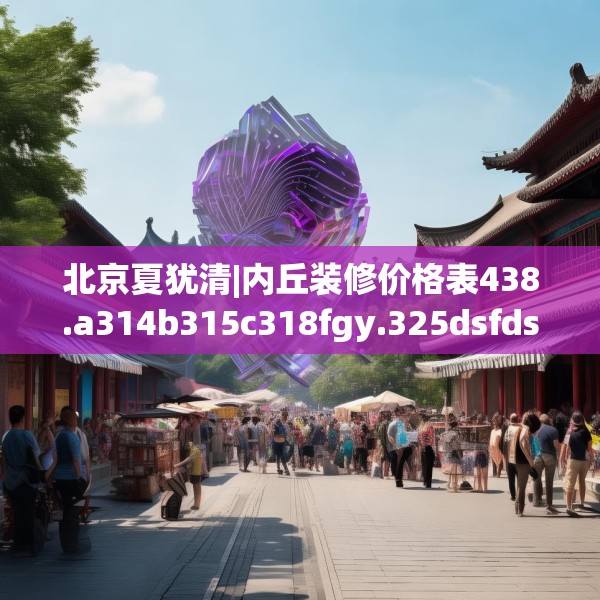 北京夏犹清|内丘装修价格表438.a314b315c318fgy.325dsfds