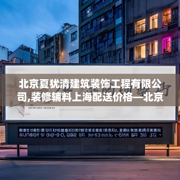 北京夏犹清建筑装饰工程有限公司,装修辅料上海配送价格—北京夏犹清建筑装饰工程有限公司230.a106b107c110fgy.117xczxv