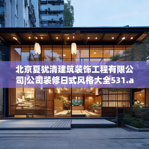 北京夏犹清建筑装饰工程有限公司|公司装修日式风格大全531.a407b408c411fgy.418fghfd