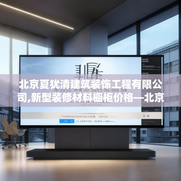 北京夏犹清建筑装饰工程有限公司,新型装修材料橱柜价格—北京夏犹清建筑装饰工程有限公司516.a392b393c396fgy.403lkjl