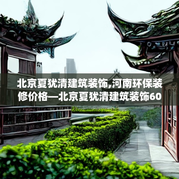 北京夏犹清建筑装饰,河南环保装修价格—北京夏犹清建筑装饰600.a476b477c480fgy.487dsfds