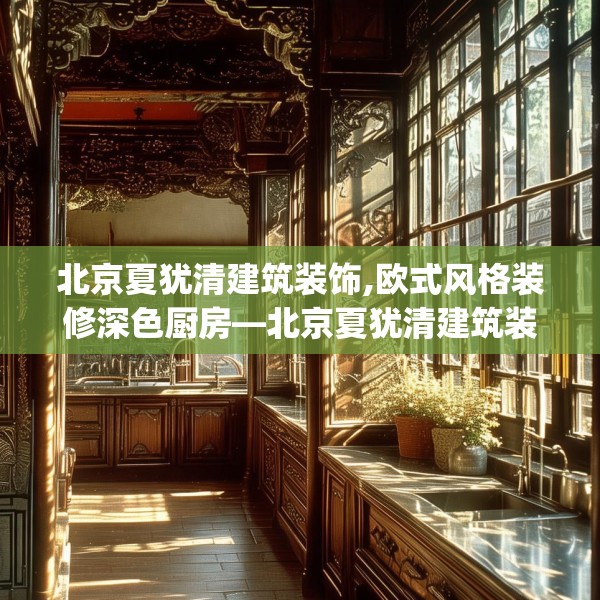 北京夏犹清建筑装饰,欧式风格装修深色厨房—北京夏犹清建筑装饰409.a285b286c289fgy.296poiy