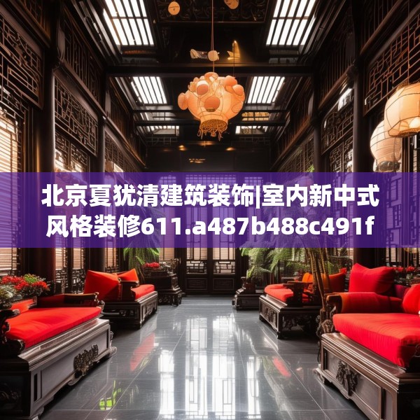 北京夏犹清建筑装饰|室内新中式风格装修611.a487b488c491fgy.498bnbn