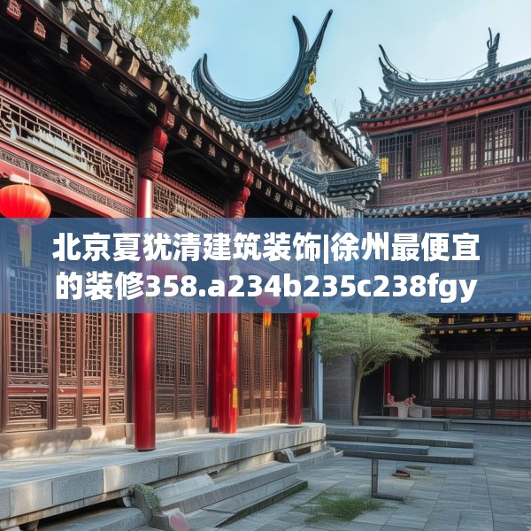 北京夏犹清建筑装饰|徐州最便宜的装修358.a234b235c238fgy.245dewqe