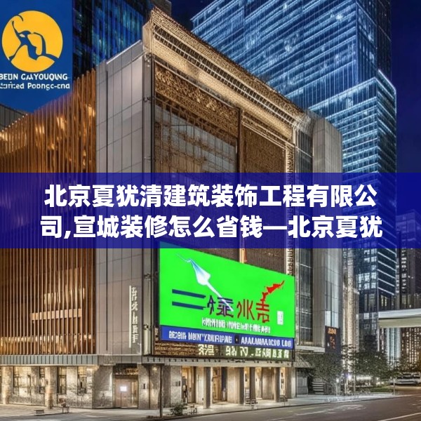 北京夏犹清建筑装饰工程有限公司,宣城装修怎么省钱—北京夏犹清建筑装饰工程有限公司247.a123b124c127fgy.134poiy