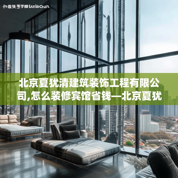 北京夏犹清建筑装饰工程有限公司,怎么装修宾馆省钱—北京夏犹清建筑装饰工程有限公司562.a438b439c442fgy.449htyj