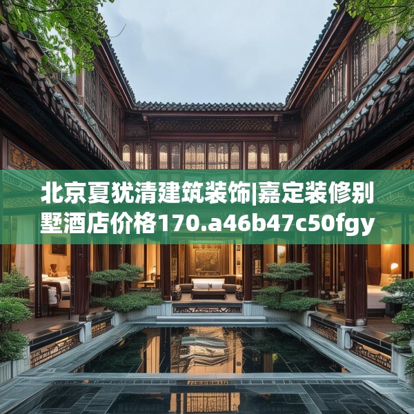 北京夏犹清建筑装饰|嘉定装修别墅酒店价格170.a46b47c50fgy.57wew