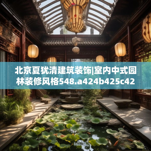 北京夏犹清建筑装饰|室内中式园林装修风格548.a424b425c428fgy.435wew